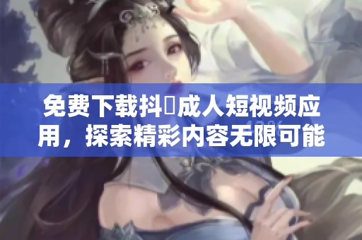 免费下载抖抈成人短视频应用，探索精彩内容无限可能