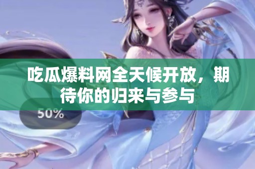 吃瓜爆料网全天候开放，期待你的归来与参与