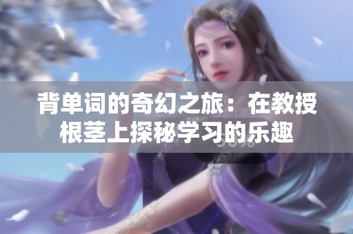 背单词的奇幻之旅：在教授根茎上探秘学习的乐趣