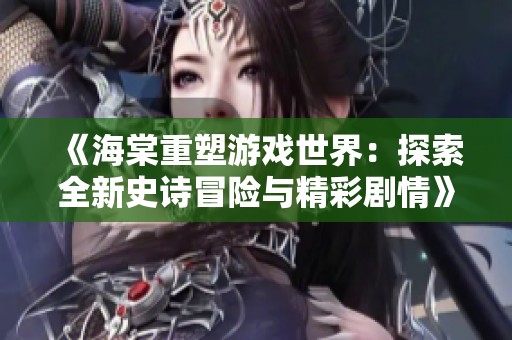 《海棠重塑游戏世界：探索全新史诗冒险与精彩剧情》