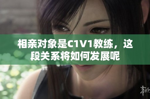 相亲对象是C1V1教练，这段关系将如何发展呢