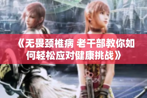 《无畏颈椎病 老干部教你如何轻松应对健康挑战》