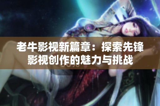 老牛影视新篇章：探索先锋影视创作的魅力与挑战