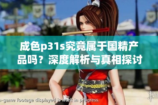 成色p31s究竟属于国精产品吗？深度解析与真相探讨