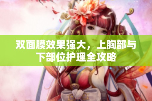 双面膜效果强大，上胸部与下部位护理全攻略
