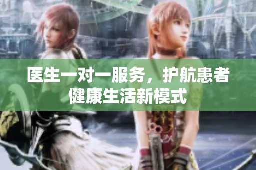 医生一对一服务，护航患者健康生活新模式