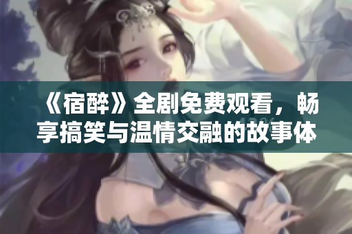 《宿醉》全剧免费观看，畅享搞笑与温情交融的故事体验