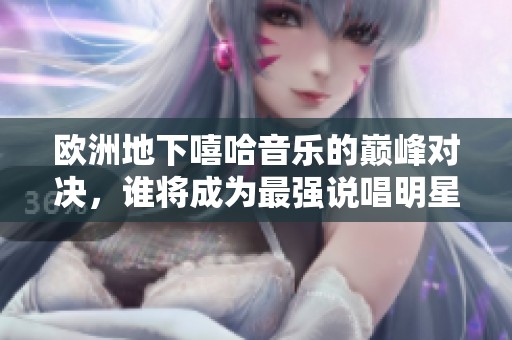 欧洲地下嘻哈音乐的巅峰对决，谁将成为最强说唱明星