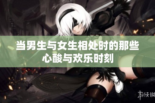 当男生与女生相处时的那些心酸与欢乐时刻