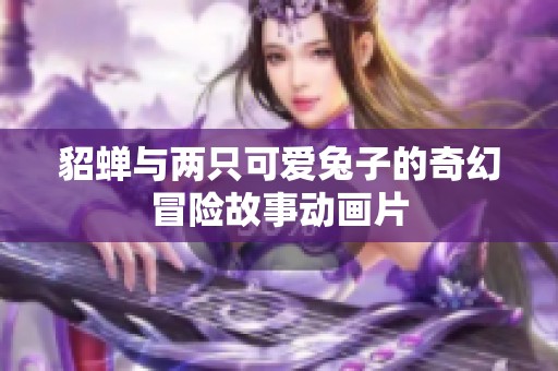 貂蝉与两只可爱兔子的奇幻冒险故事动画片