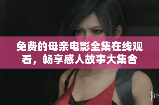 免费的母亲电影全集在线观看，畅享感人故事大集合
