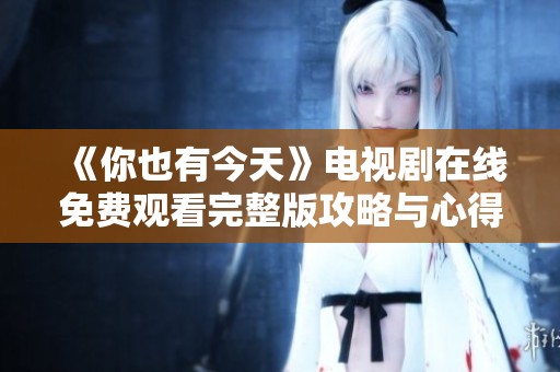《你也有今天》电视剧在线免费观看完整版攻略与心得分享