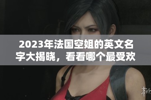 2023年法国空姐的英文名字大揭晓，看看哪个最受欢迎