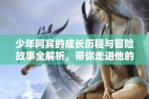少年阿宾的成长历程与冒险故事全解析，带你走进他的奇幻世界