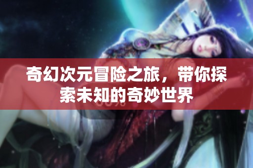 奇幻次元冒险之旅，带你探索未知的奇妙世界