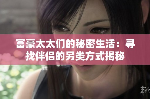 富豪太太们的秘密生活：寻找伴侣的另类方式揭秘