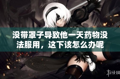 没带罩子导致他一天药物没法服用，这下该怎么办呢