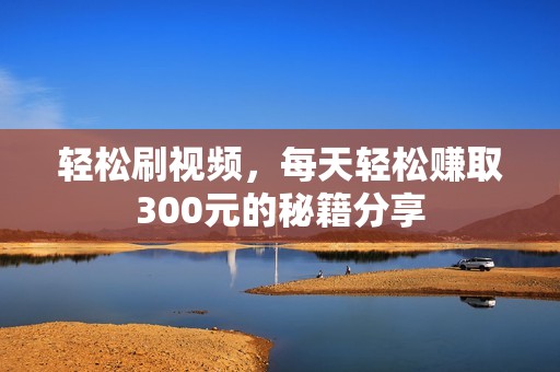 轻松刷视频，每天轻松赚取300元的秘籍分享
