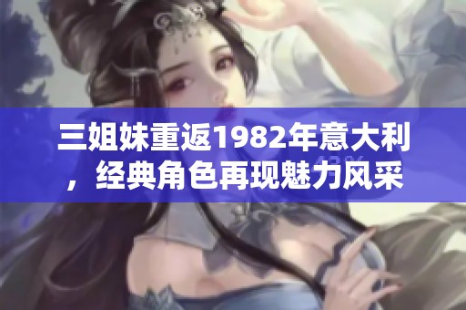 三姐妹重返1982年意大利，经典角色再现魅力风采