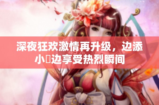 深夜狂欢激情再升级，边添小泬边享受热烈瞬间