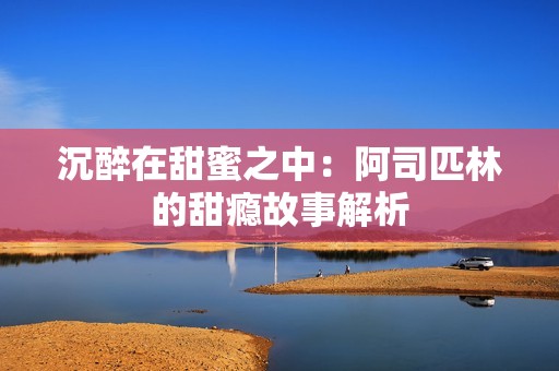 沉醉在甜蜜之中：阿司匹林的甜瘾故事解析
