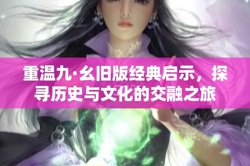 重温九·幺旧版经典启示，探寻历史与文化的交融之旅