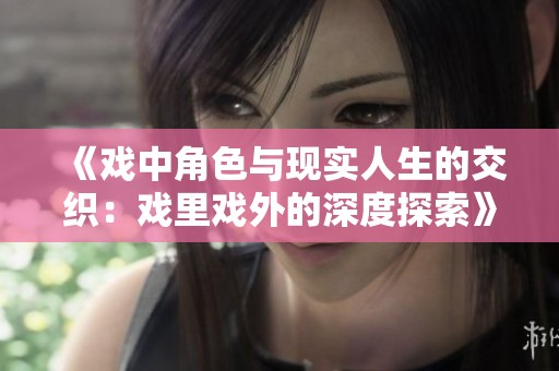 《戏中角色与现实人生的交织：戏里戏外的深度探索》