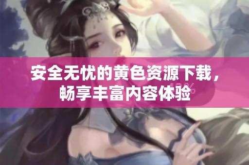 安全无忧的黄色资源下载，畅享丰富内容体验