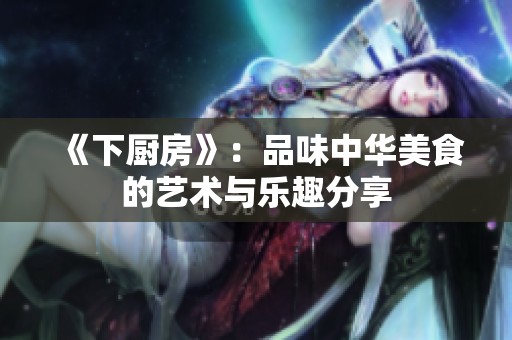 《下厨房》：品味中华美食的艺术与乐趣分享