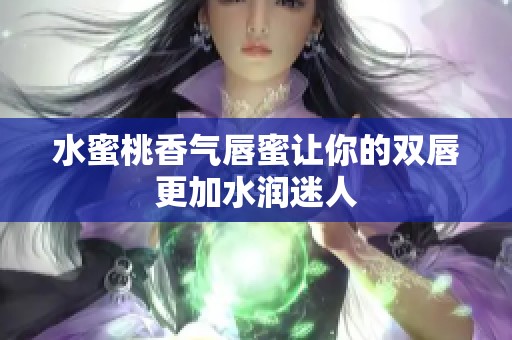 水蜜桃香气唇蜜让你的双唇更加水润迷人