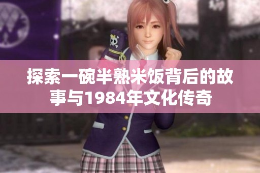 探索一碗半熟米饭背后的故事与1984年文化传奇