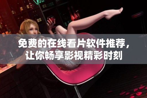 免费的在线看片软件推荐，让你畅享影视精彩时刻