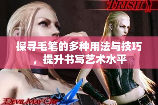探寻毛笔的多种用法与技巧，提升书写艺术水平