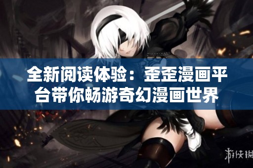 全新阅读体验：歪歪漫画平台带你畅游奇幻漫画世界