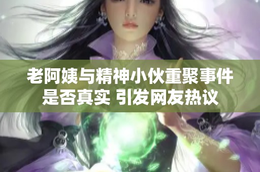 老阿姨与精神小伙重聚事件是否真实 引发网友热议