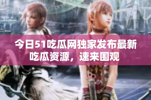 今日51吃瓜网独家发布最新吃瓜资源，速来围观 