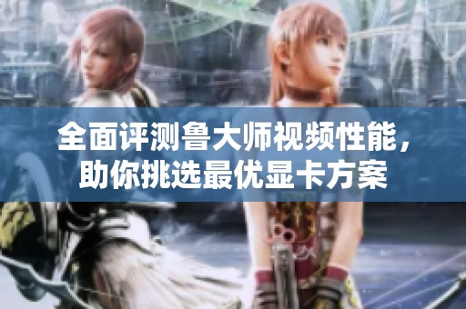 全面评测鲁大师视频性能，助你挑选最优显卡方案