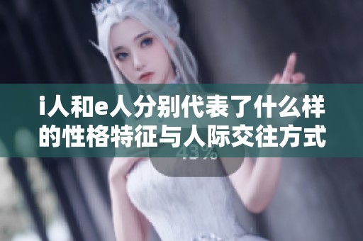 i人和e人分别代表了什么样的性格特征与人际交往方式
