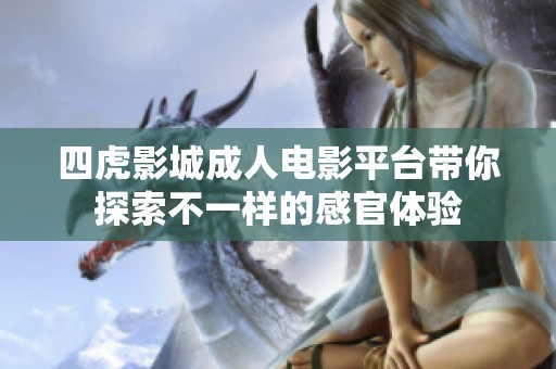 四虎影城成人电影平台带你探索不一样的感官体验