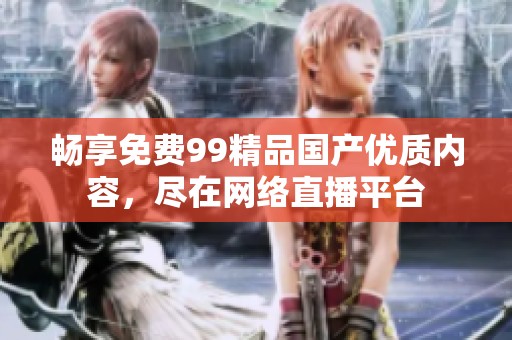 畅享免费99精品国产优质内容，尽在网络直播平台