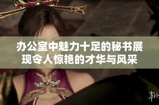 办公室中魅力十足的秘书展现令人惊艳的才华与风采