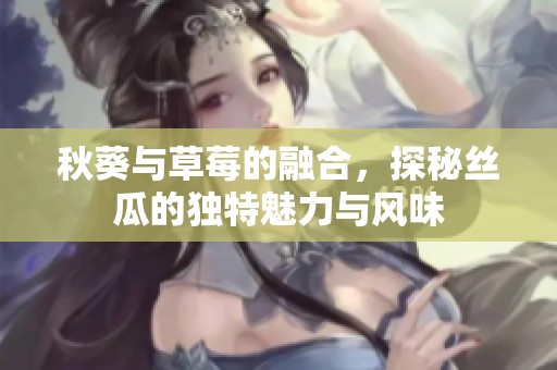 秋葵与草莓的融合，探秘丝瓜的独特魅力与风味