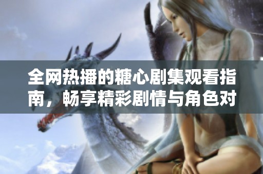 全网热播的糖心剧集观看指南，畅享精彩剧情与角色对决