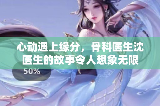 心动遇上缘分，骨科医生沈医生的故事令人想象无限