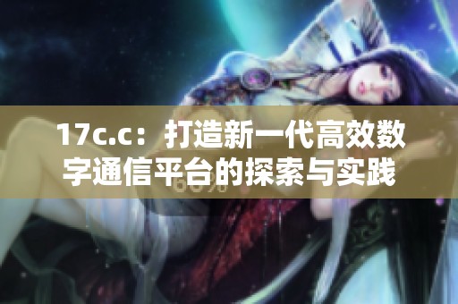 17c.c：打造新一代高效数字通信平台的探索与实践