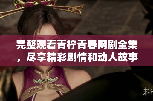 完整观看青柠青春网剧全集，尽享精彩剧情和动人故事