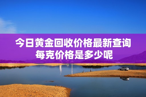 今日黄金回收价格最新查询 每克价格是多少呢