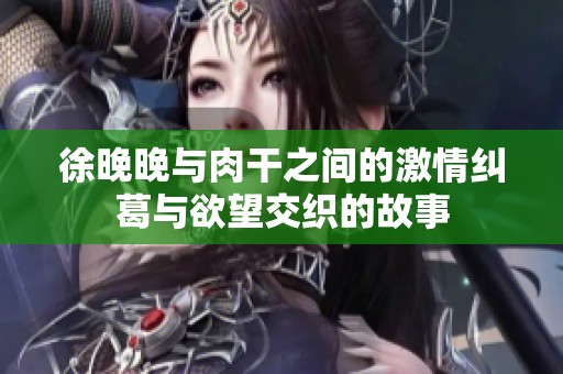 徐晚晚与肉干之间的激情纠葛与欲望交织的故事