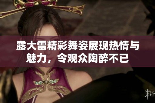 露大雷精彩舞姿展现热情与魅力，令观众陶醉不已