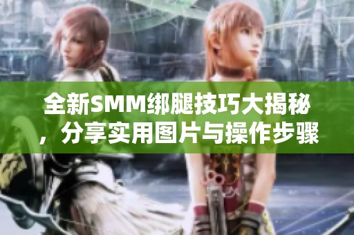 全新SMM绑腿技巧大揭秘，分享实用图片与操作步骤